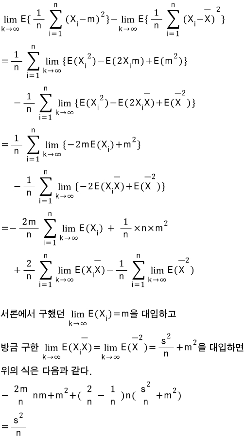 \\\\lim _{ \\\\combi { k }\\\\to \\\\combi { \\\\infty  } }{ E\\\\{\\\\frac { 1 }{ n }\\\\sum _{ i=1 }^{ n }{ \\\\combi ^{ 2 }{ (\\\\combi _{ i }{ X }-m) }\\\\} } }-\\\\lim _{ \\\\combi { k }\\\\to \\\\combi { \\\\infty  } }{ E\\\\{\\\\frac { 1 }{ n }\\\\sum _{ i=1 }^{ n }{ \\\\combi ^{ 2 }{ (\\\\combi _{ i }{ X }-\\\\overline { X }) }\\\\} } }\\\\\\\\ =\\\\frac { 1 }{ n }\\\\sum _{ i=1 }^{ n }{ \\\\lim _{ \\\\combi { k }\\\\to \\\\combi { \\\\infty  } }{ \\\\{E(\\\\combi ^{ 2 }{ \\\\combi _{ i }{ X } })-E(2\\\\combi _{ i }{ X }m)+E(\\\\combi ^{ 2 }{ m })\\\\} } }\\\\\\\\ \\\\quad \\\\quad \\\\quad \\\\quad -\\\\frac { 1 }{ n }\\\\sum _{ i=1 }^{ n }{ \\\\lim _{ \\\\combi { k }\\\\to \\\\combi { \\\\infty  } }{ \\\\{E(\\\\combi ^{ 2 }{ \\\\combi _{ i }{ X } })-E(2\\\\combi _{ i }{ X }\\\\overline { X })+E(\\\\combi ^{ 2 }{ \\\\overline { X } }) }\\\\} }\\\\\\\\ =\\\\frac { 1 }{ n }\\\\sum _{ i=1 }^{ n }{ \\\\lim _{ \\\\combi { k }\\\\to \\\\combi { \\\\infty  } }{ \\\\{-2mE(\\\\combi _{ i }{ X })+\\\\combi ^{ 2 }{ m }\\\\} } }\\\\\\\\ \\\\quad \\\\quad \\\\quad \\\\quad -\\\\frac { 1 }{ n }\\\\sum _{ i=1 }^{ n }{ \\\\lim _{ \\\\combi { k }\\\\to \\\\combi { \\\\infty  } }{ \\\\{-2E(\\\\combi _{ i }{ X }\\\\overline { X })+E(\\\\combi ^{ 2 }{ \\\\overline { X } })\\\\} } }\\\\\\\\ =-\\\\frac { 2m }{ n }\\\\sum _{ i=1 }^{ n }{ \\\\lim _{ \\\\combi { k }\\\\to \\\\combi { \\\\infty  } }{ E(\\\\combi _{ i }{ X }) } }\\\\quad +\\\\quad \\\\frac { 1 }{ n }\\\\times n\\\\times \\\\combi ^{ 2 }{ m }\\\\\\\\ \\\\quad \\\\quad \\\\quad \\\\quad +\\\\frac { 2 }{ n }\\\\sum _{ i=1 }^{ n }{ \\\\lim _{ \\\\combi { k }\\\\to \\\\combi { \\\\infty  } }{ E(\\\\combi _{ i }{ X }\\\\overline { X }) } }-\\\\frac { 1 }{ n }\\\\sum _{ i=1 }^{ n }{ \\\\lim _{ \\\\combi { k }\\\\to \\\\combi { \\\\infty  } }{ E(\\\\combi ^{ 2 }{ \\\\overline { X } }) } }\\\\\\\\ \\\\\\\\ 서론에서\\\\quad 구했던\\\\quad \\\\lim _{ \\\\combi { k }\\\\to \\\\combi { \\\\infty  } }{ E(\\\\combi _{ i }{ X })=m }을\\\\quad 대입하고\\\\\\\\ 방금\\\\quad 구한\\\\quad \\\\lim _{ \\\\combi { k }\\\\to \\\\combi { \\\\infty  } }{ E(\\\\combi _{ i }{ X }\\\\overline { X })=\\\\lim _{ \\\\combi { k }\\\\to \\\\combi { \\\\infty  } }{ E(\\\\combi ^{ 2 }{ \\\\overline { X } }) } }=\\\\frac { \\\\combi ^{ 2 }{ s } }{ n }+\\\\combi ^{ 2 }{ m }을\\\\quad 대입하면\\\\\\\\ 위의\\\\quad 식은\\\\quad 다음과\\\\quad 같다.\\\\\\\\ -\\\\frac { 2m }{ n }nm+\\\\combi ^{ 2 }{ m }+(\\\\frac { 2 }{ n }-\\\\frac { 1 }{ n })n(\\\\frac { \\\\combi ^{ 2 }{ s } }{ n }+\\\\combi ^{ 2 }{ m })\\\\\\\\ =\\\\frac { \\\\combi ^{ 2 }{ s } }{ n }