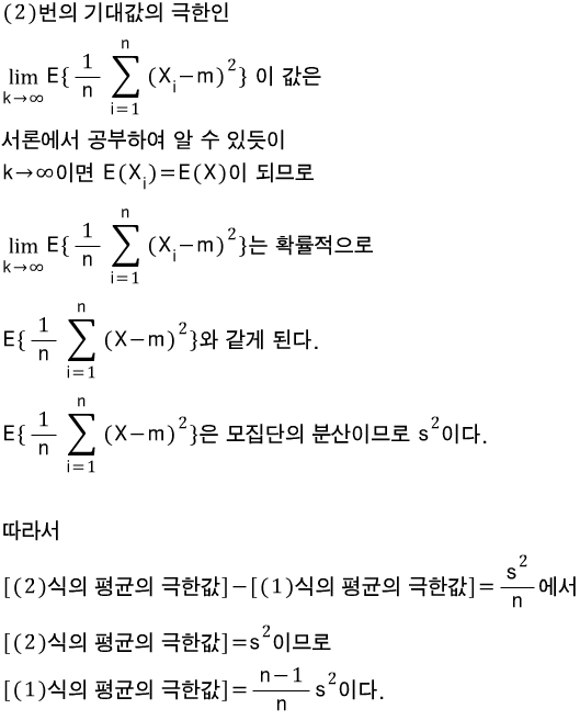 (2)번의\\\\quad 기대값의\\\\quad 극한인\\\\\\\\ \\\\lim _{ \\\\combi { k }\\\\to \\\\combi { \\\\infty  } }{ E\\\\{\\\\frac { 1 }{ n }\\\\sum _{ i=1 }^{ n }{ \\\\combi ^{ 2 }{ (\\\\combi _{ i }{ X }-m) }\\\\} } }\\\\quad 이\\\\quad 값은\\\\\\\\ 서론에서\\\\quad 공부하여\\\\quad 알\\\\quad 수\\\\quad 있듯이\\\\\\\\ k\\\\to \\\\infty 이면\\\\quad \\\\combi _{ i }{ E(X })=E(X)이\\\\quad 되므로\\\\\\\\ \\\\lim _{ \\\\combi { k }\\\\to \\\\combi { \\\\infty  } }{ E\\\\{\\\\frac { 1 }{ n }\\\\sum _{ i=1 }^{ n }{ \\\\combi ^{ 2 }{ (\\\\combi _{ i }{ X }-m) }\\\\} } }는\\\\quad 확률적으로\\\\\\\\ E\\\\{\\\\frac { 1 }{ n }\\\\sum _{ i=1 }^{ n }{ \\\\combi ^{ 2 }{ (X-m) } }\\\\}와\\\\quad 같게\\\\quad 된다.\\\\\\\\ E\\\\{\\\\frac { 1 }{ n }\\\\sum _{ i=1 }^{ n }{ \\\\combi ^{ 2 }{ (X-m) } }\\\\}은\\\\quad 모집단의\\\\quad 분산이므로\\\\quad \\\\combi ^{ 2 }{ s }이다.\\\\\\\\ \\\\\\\\ 따라서\\\\\\\\ \\\\[ (2)식의\\\\quad 평균의\\\\quad 극한값\\\\] -\\\\[ (1)식의\\\\quad 평균의\\\\quad 극한값\\\\] =\\\\frac { \\\\combi ^{ 2 }{ s } }{ n }에서\\\\\\\\ \\\\[ (2)식의\\\\quad 평균의\\\\quad 극한값\\\\] =\\\\combi ^{ 2 }{ s }이므로\\\\\\\\ \\\\[ (1)식의\\\\quad 평균의\\\\quad 극한값\\\\] =\\\\frac { n-1 }{ n }\\\\combi ^{ 2 }{ s }이다.