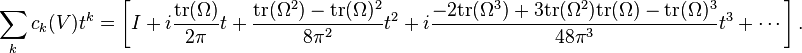 \\\\sum_k c_k(V) t^k = \\\\left[ I         + i \\\\frac{\\\\mathrm{tr}(\\\\Omega)}{2\\\\pi} t         +   \\\\frac{\\\\mathrm{tr}(\\\\Omega^2)-\\\\mathrm{tr}(\\\\Omega)^2}{8\\\\pi^2} t^2        + i \\\\frac{-2\\\\mathrm{tr}(\\\\Omega^3)+3\\\\mathrm{tr}(\\\\Omega^2)\\\\mathrm{tr}(\\\\Omega)-\\\\mathrm{tr}(\\\\Omega)^3}{48\\\\pi^3} t^3        + \\\\cdots        \\\\right].